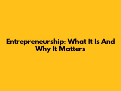 Entrepreneurship: What It Is And Why It Matters