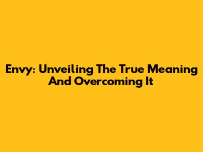 Envy: Unveiling The True Meaning And Overcoming It