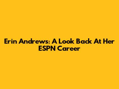 Erin Andrews: A Look Back At Her ESPN Career