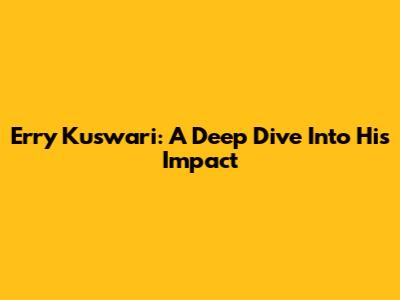 Erry Kuswari: A Deep Dive Into His Impact