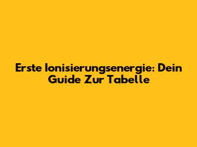 Erste Ionisierungsenergie: Dein Guide Zur Tabelle