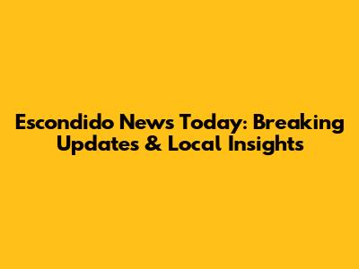 Escondido News Today: Breaking Updates & Local Insights