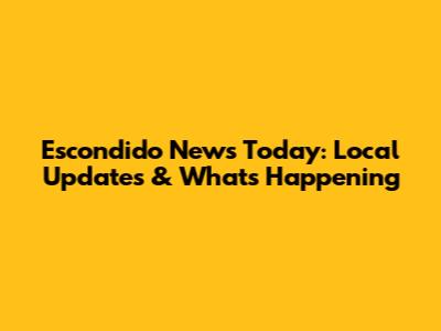 Escondido News Today: Local Updates & What's Happening