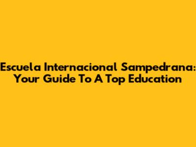 Escuela Internacional Sampedrana: Your Guide To A Top Education