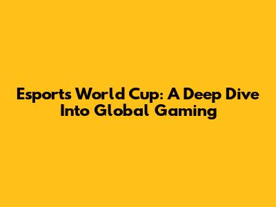 Esports World Cup: A Deep Dive Into Global Gaming