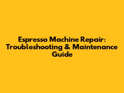 Espresso Machine Repair: Troubleshooting & Maintenance Guide