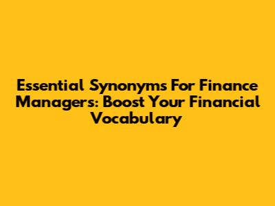 Essential Synonyms For Finance Managers: Boost Your Financial Vocabulary