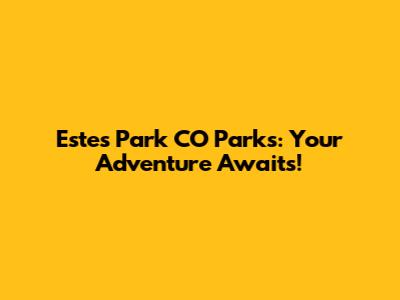 Estes Park CO Parks: Your Adventure Awaits!