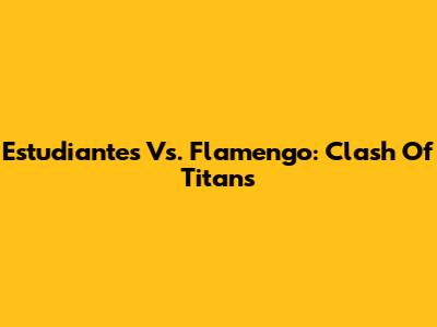 Estudiantes Vs. Flamengo: Clash Of Titans