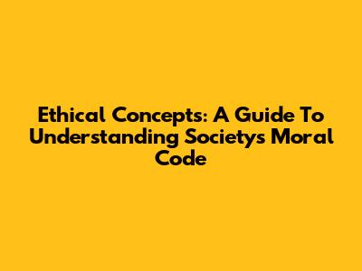 Ethical Concepts: A Guide To Understanding Society's Moral Code