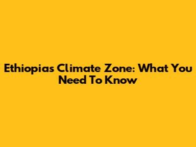 Ethiopia's Climate Zone: What You Need To Know