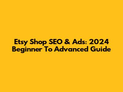 Etsy Shop SEO & Ads: 2024 Beginner To Advanced Guide