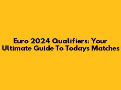 Euro 2024 Qualifiers: Your Ultimate Guide To Today's Matches