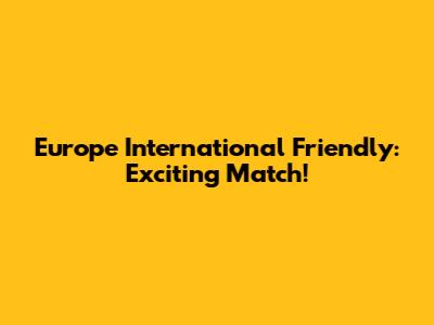 Europe International Friendly: Exciting Match!