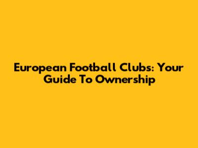 European Football Clubs: Your Guide To Ownership