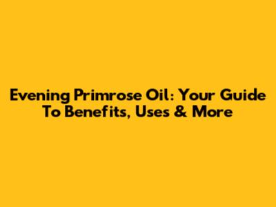 Evening Primrose Oil: Your Guide To Benefits, Uses & More
