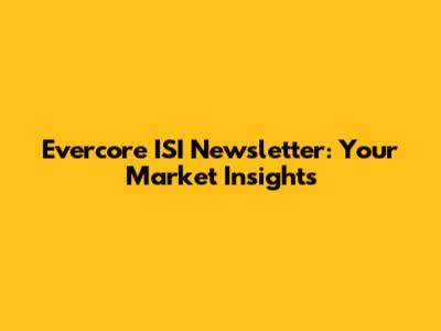 Evercore ISI Newsletter: Your Market Insights