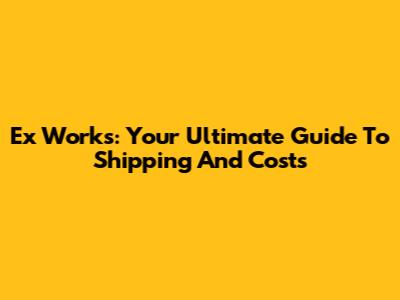 Ex Works: Your Ultimate Guide To Shipping And Costs