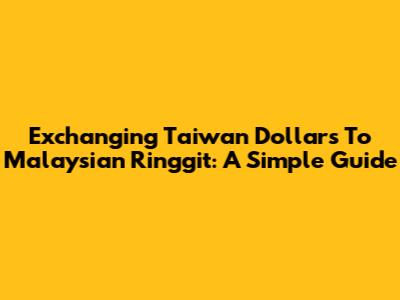 Exchanging Taiwan Dollars To Malaysian Ringgit: A Simple Guide