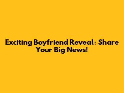 Exciting Boyfriend Reveal: Share Your Big News!