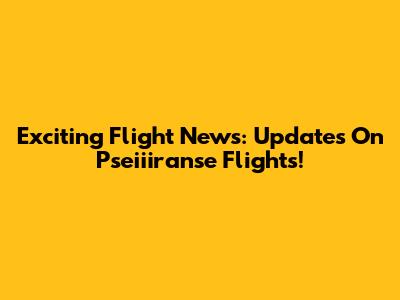 Exciting Flight News: Updates On Pseiiiranse Flights!