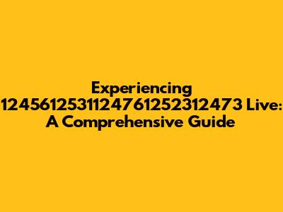 Experiencing 1245612531124761252312473 Live: A Comprehensive Guide