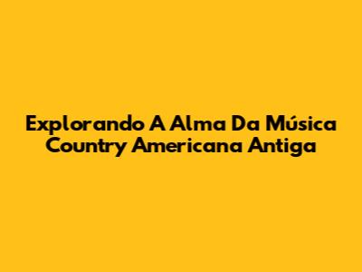 Explorando A Alma Da Música Country Americana Antiga