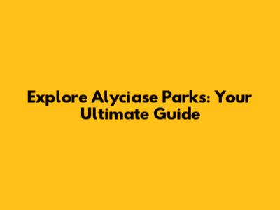 Explore Alyciase Parks: Your Ultimate Guide