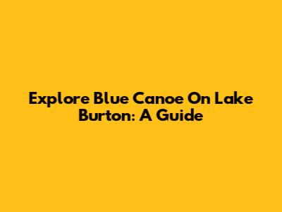 Explore Blue Canoe On Lake Burton: A Guide