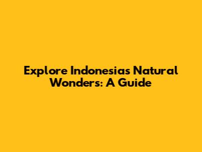 Explore Indonesia's Natural Wonders: A Guide