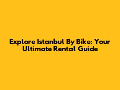 Explore Istanbul By Bike: Your Ultimate Rental Guide