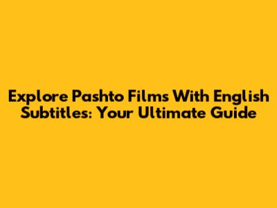 Explore Pashto Films With English Subtitles: Your Ultimate Guide