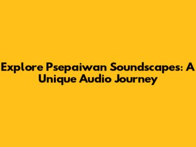 Explore Psepaiwan Soundscapes: A Unique Audio Journey