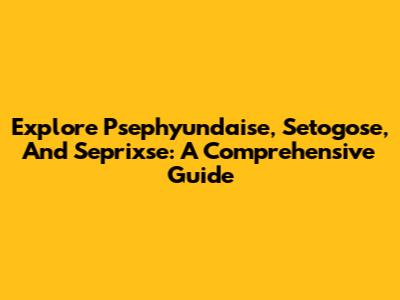 Explore Psephyundaise, Setogose, And Seprixse: A Comprehensive Guide