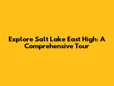 Explore Salt Lake East High: A Comprehensive Tour