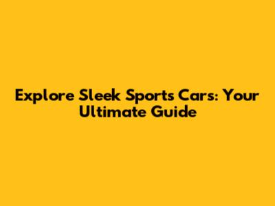 Explore Sleek Sports Cars: Your Ultimate Guide