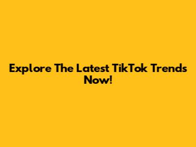 Explore The Latest TikTok Trends Now!