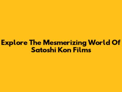 Explore The Mesmerizing World Of Satoshi Kon Films