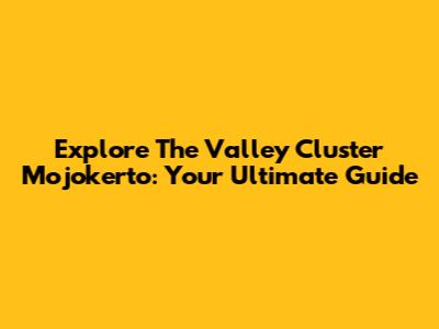 Explore The Valley Cluster Mojokerto: Your Ultimate Guide
