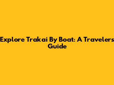 Explore Trakai By Boat: A Traveler's Guide