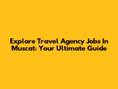 Explore Travel Agency Jobs In Muscat: Your Ultimate Guide