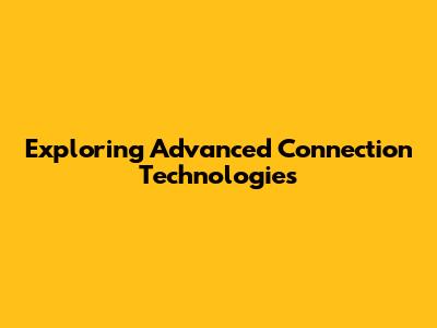 Exploring Advanced Connection Technologies