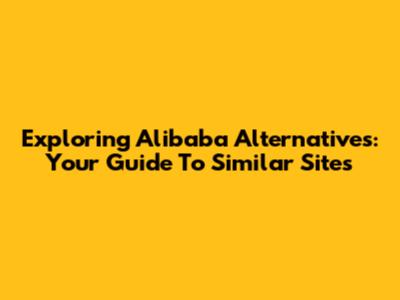 Exploring Alibaba Alternatives: Your Guide To Similar Sites