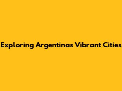Exploring Argentina's Vibrant Cities