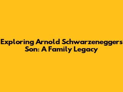 Exploring Arnold Schwarzenegger's Son: A Family Legacy