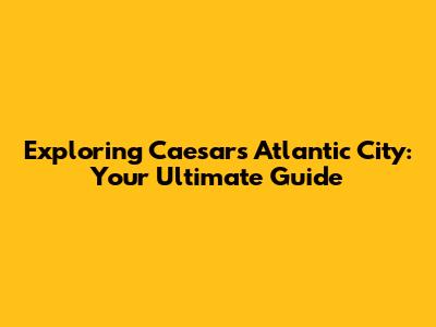 Exploring Caesars Atlantic City: Your Ultimate Guide