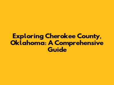 Exploring Cherokee County, Oklahoma: A Comprehensive Guide
