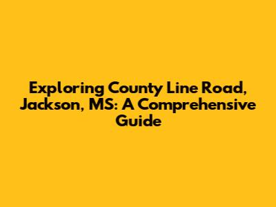 Exploring County Line Road, Jackson, MS: A Comprehensive Guide