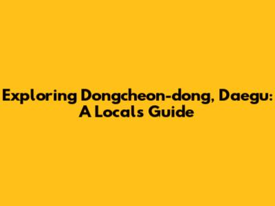 Exploring Dongcheon-dong, Daegu: A Local's Guide