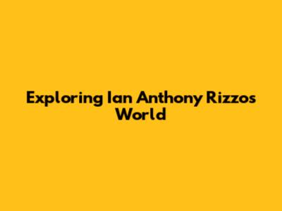 Exploring Ian Anthony Rizzo's World